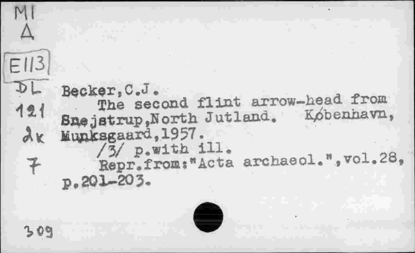 ﻿Ml
A
Becker, C.j.
Лл. The second, flint arrow-head, from Snejstrup,North Jutland.	K/>benhavn,
Alt Mnpj£sgaard,1957.
/3/ p.with ill.	-
Repr.from:"Acta archaeol.",vol.^ö, p,201~203.
